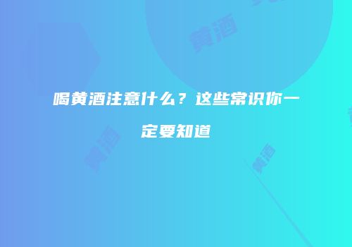 喝黄酒注意什么？这些常识你一定要知道