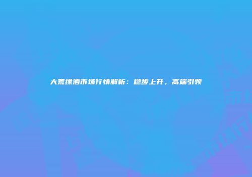 大荒缘酒市场行情解析：稳步上升，高端引领