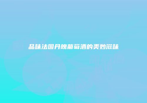 品味法国丹魄葡萄酒的美妙滋味