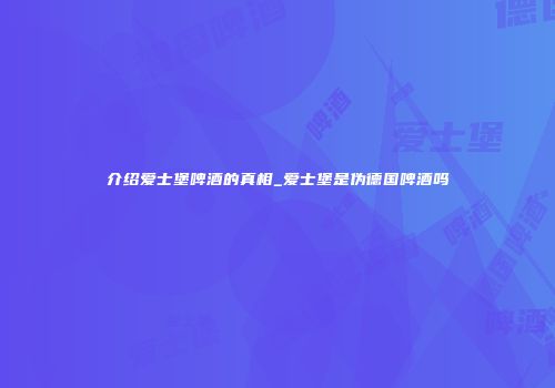 介绍爱士堡啤酒的真相_爱士堡是伪德国啤酒吗
