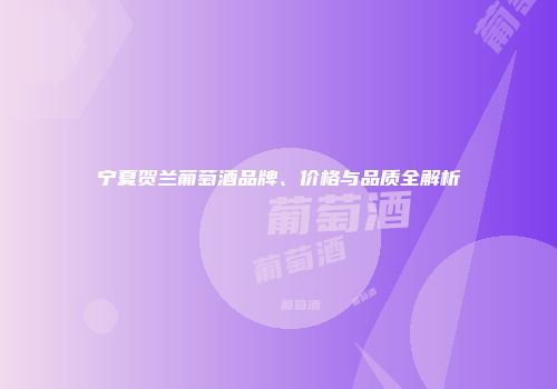 宁夏贺兰葡萄酒品牌、价格与品质全解析