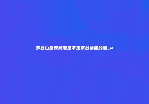 茅台白金原浆酒是不是茅台集团的酒_4