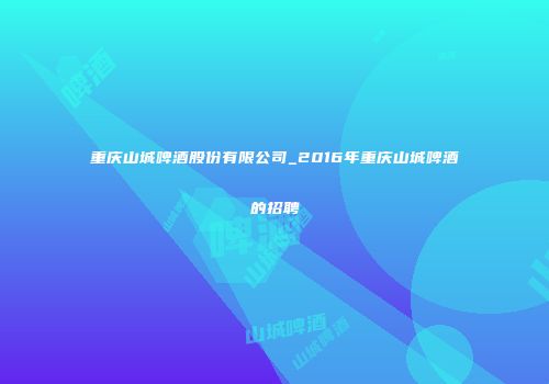 重庆山城啤酒股份有限公司_2016年重庆山城啤酒的招聘