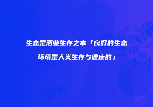 生态是酒业生存之本「良好的生态环境是人类生存与健康的」