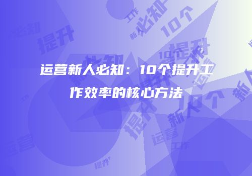 运营新人必知：10个提升工作效率的核心方法
