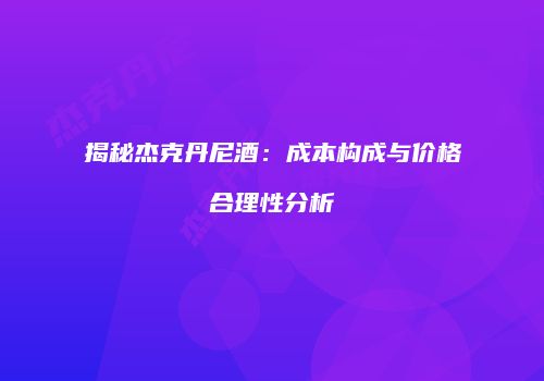揭秘杰克丹尼酒：成本构成与价格合理性分析