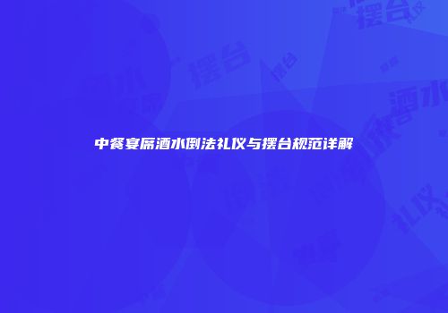 中餐宴席酒水倒法礼仪与摆台规范详解