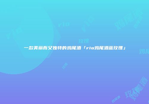 一款美丽而又独特的鸡尾酒「rio鸡尾酒蓝玫瑰」