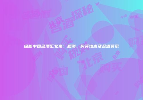 探秘中国名酒汇北京：规则、购买地点及名酒资讯