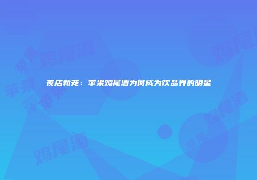 夜店新宠：苹果鸡尾酒为何成为饮品界的明星