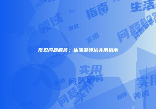 常见问题解答：生活多领域实用指南