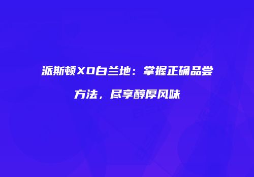 派斯顿XO白兰地：掌握正确品尝方法，尽享醇厚风味