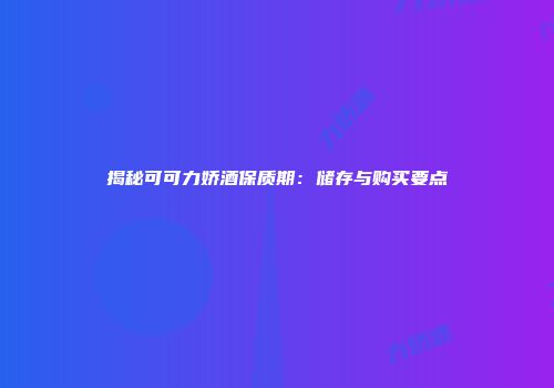 揭秘可可力娇酒保质期：储存与购买要点