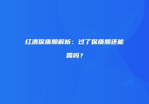 红酒保质期解析：过了保质期还能喝吗？