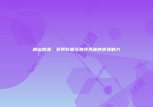 崂山啤酒：亲民价格与独特风味的市场魅力