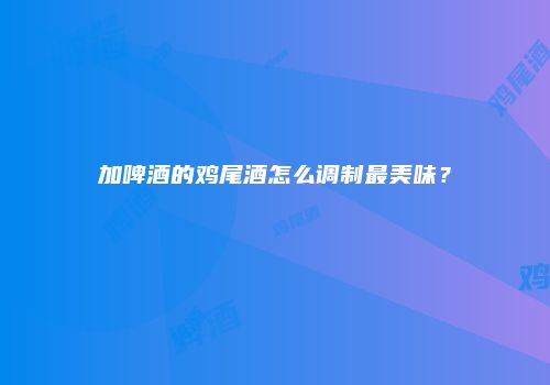 加啤酒的鸡尾酒怎么调制最美味？