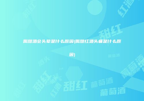 喝甜酒会头晕是什么原因(喝甜红酒头痛是什么原因)