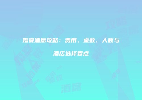 婚宴酒席攻略：费用、桌数、人数与酒店选择要点