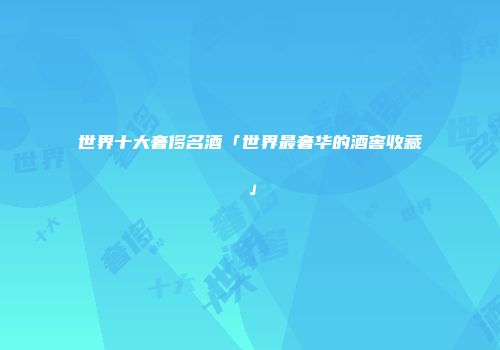 世界十大奢侈名酒「世界最奢华的酒窖收藏」