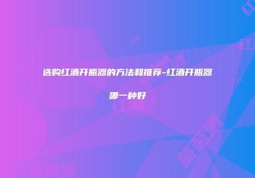 选购红酒开瓶器的方法和推荐-红酒开瓶器哪一种好