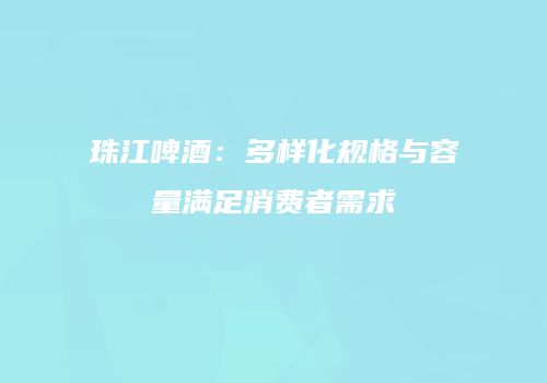 珠江啤酒：多样化规格与容量满足消费者需求