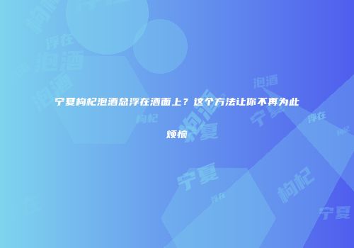 宁夏枸杞泡酒总浮在酒面上？这个方法让你不再为此烦恼