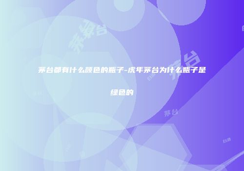 茅台都有什么颜色的瓶子-虎年茅台为什么瓶子是绿色的
