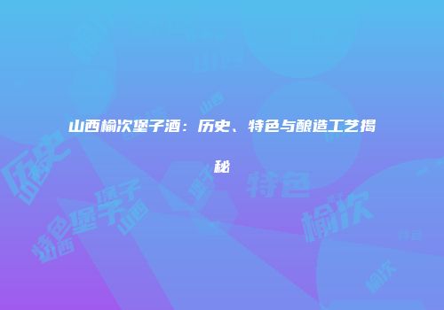 山西榆次堡子酒：历史、特色与酿造工艺揭秘
