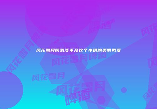 风花雪月啤酒淡不及这个小镇的美丽风景