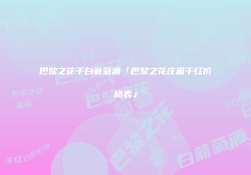 巴黎之花干白葡萄酒「巴黎之花庄园干红价格表」