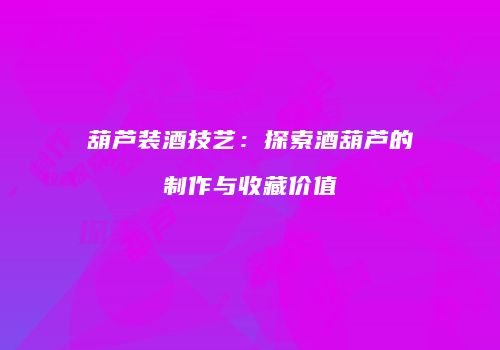 葫芦装酒技艺：探索酒葫芦的制作与收藏价值