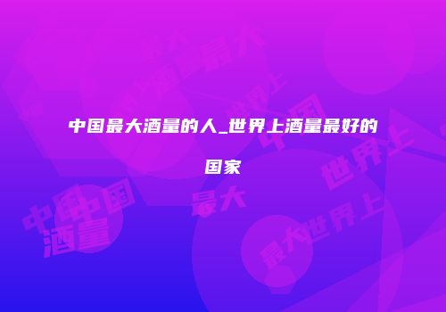中国最大酒量的人_世界上酒量最好的国家