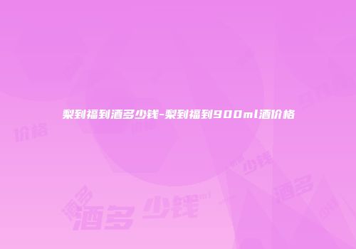 梨到福到酒多少钱-梨到福到900ml酒价格