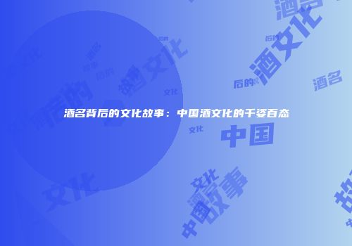 酒名背后的文化故事：中国酒文化的千姿百态