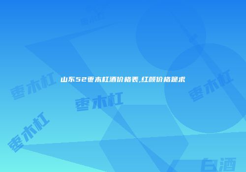 山东52枣木杠酒价格表,红颜价格跪求