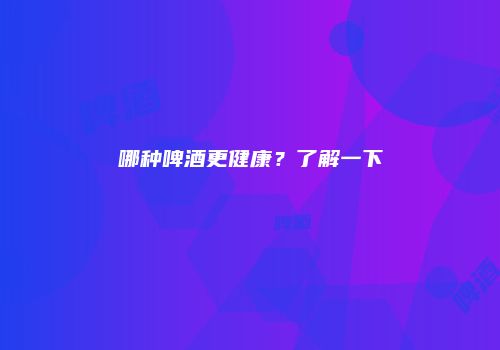 哪种啤酒更健康？了解一下