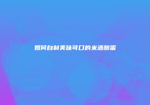 如何自制美味可口的米酒酿蛋