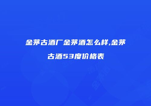 金茅古酒厂金茅酒怎么样,金茅古酒53度价格表