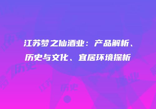 江苏梦之仙酒业：产品解析、历史与文化、宜居环境探析