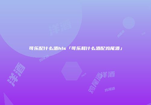 可乐配什么酒hls「可乐和什么酒配鸡尾酒」