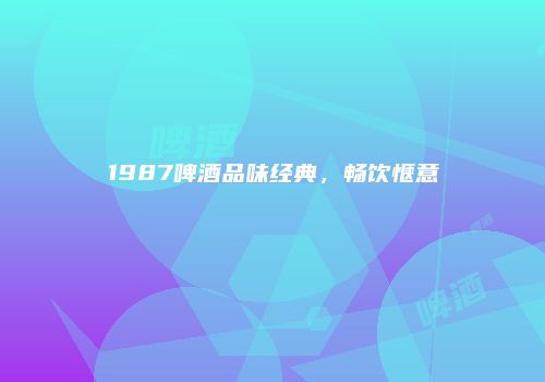 1987啤酒品味经典，畅饮惬意