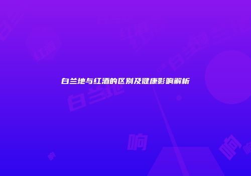 白兰地与红酒的区别及健康影响解析