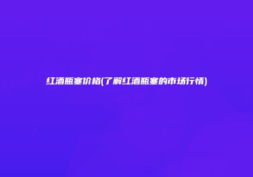 红酒瓶塞价格(了解红酒瓶塞的市场行情)