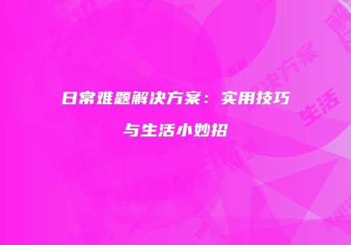 日常难题解决方案：实用技巧与生活小妙招