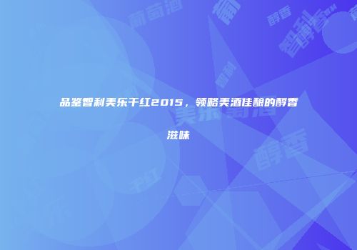 品鉴智利美乐干红2015，领略美酒佳酿的醇香滋味