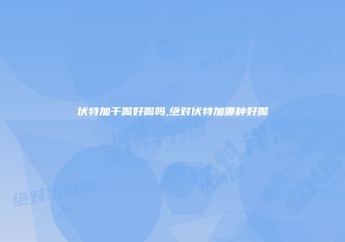 伏特加干喝好喝吗,绝对伏特加哪种好喝