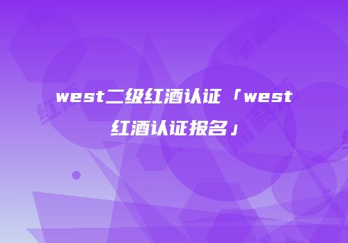 west二级红酒认证「west红酒认证报名」