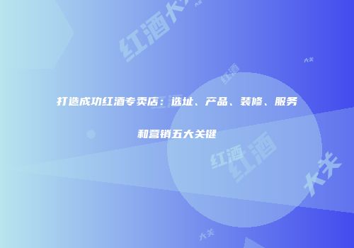 打造成功红酒专卖店：选址、产品、装修、服务和营销五大关键