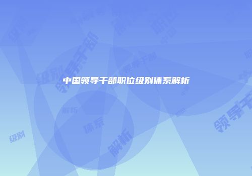 中国领导干部职位级别体系解析