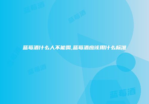 蓝莓酒什么人不能喝,蓝莓酒应该用什么标准